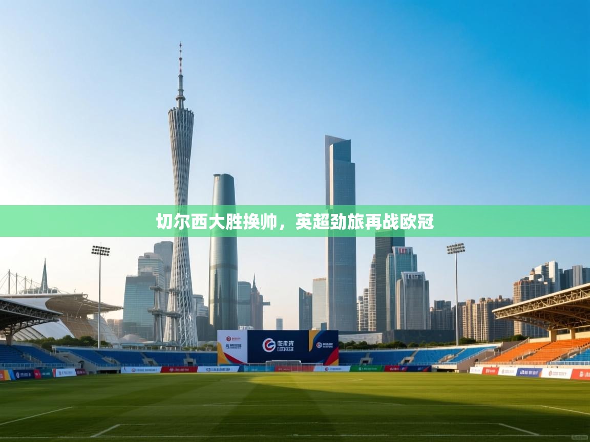 切尔西大胜换帅，英超劲旅再战欧冠