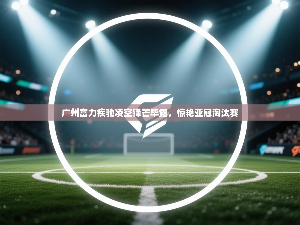 广州富力疾驰凌空锋芒毕露，惊艳亚冠淘汰赛